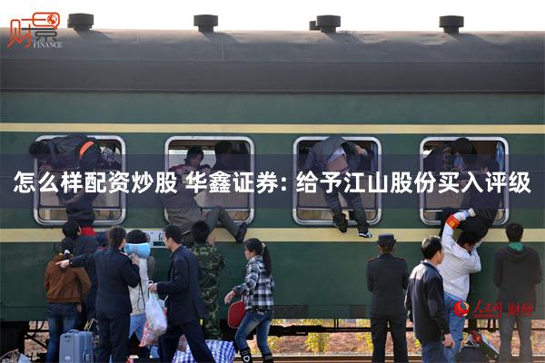 怎么样配资炒股 华鑫证券: 给予江山股份买入评级