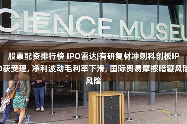 股票配资排行榜 IPO雷达|有研复材冲刺科创板IPO获受理, 净利波动毛利率下滑, 国际贸易摩擦暗藏风险