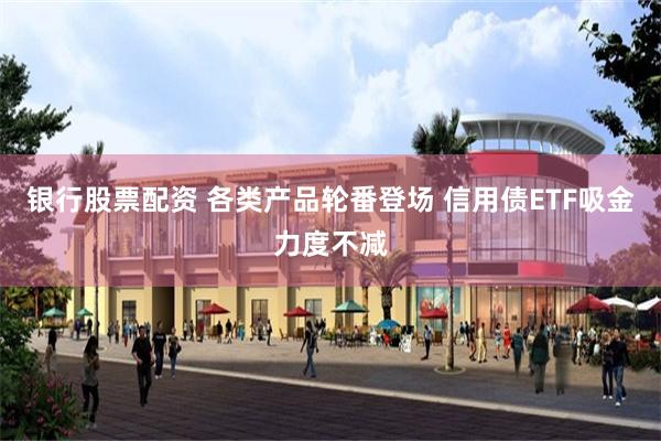 银行股票配资 各类产品轮番登场 信用债ETF吸金力度不减