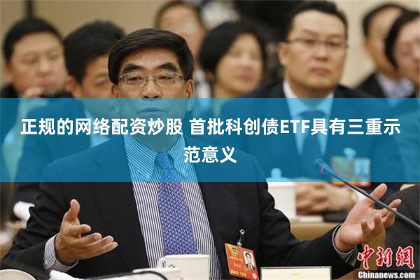 正规的网络配资炒股 首批科创债ETF具有三重示范意义