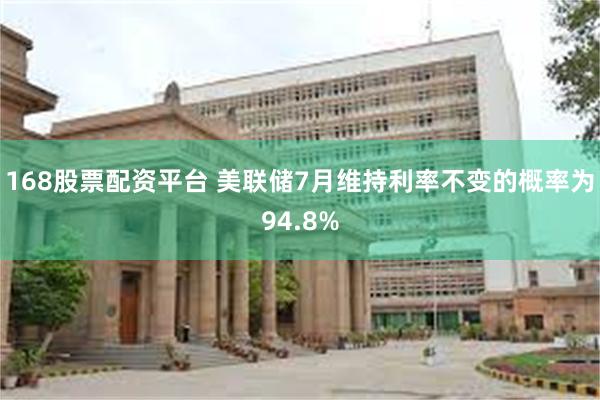 168股票配资平台 美联储7月维持利率不变的概率为94.8%