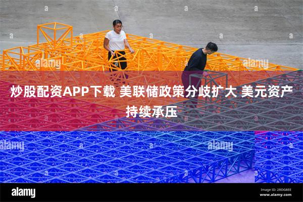 炒股配资APP下载 美联储政策分歧扩大 美元资产持续承压