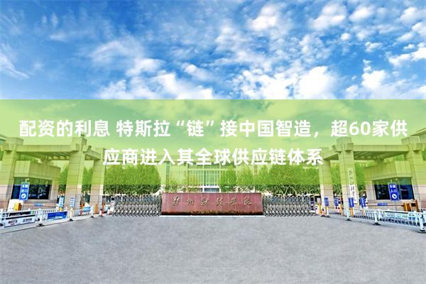 配资的利息 特斯拉“链”接中国智造，超60家供应商进入其全球供应链体系