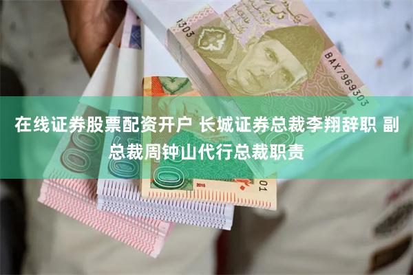在线证券股票配资开户 长城证券总裁李翔辞职 副总裁周钟山代行总裁职责