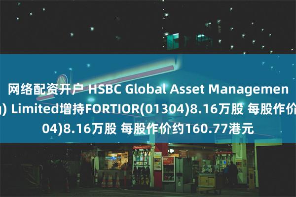 网络配资开户 HSBC Global Asset Management (Hong Kong) Limited增持FORTIOR(01304)8.16万股 每股作价约160.77港元