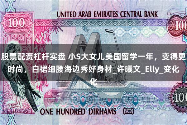 股票配资杠杆实盘 小S大女儿美国留学一年，变得更时尚，白裙细腰海边秀好身材_许曦文_Elly_变化