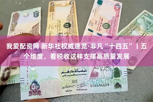 我爱配资网 新华社权威速览·非凡“十四五”丨五个维度，看税收这样支撑高质量发展