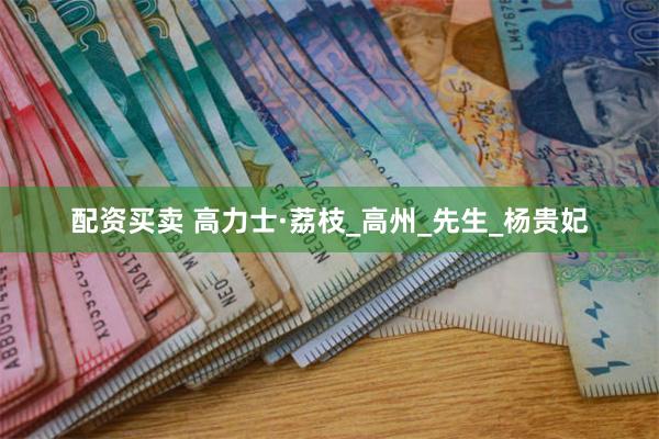 配资买卖 高力士·荔枝_高州_先生_杨贵妃