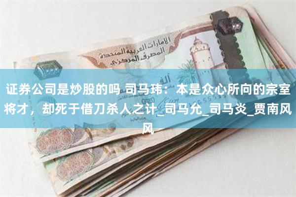 证券公司是炒股的吗 司马玮：本是众心所向的宗室将才，却死于借刀杀人之计_司马允_司马炎_贾南风