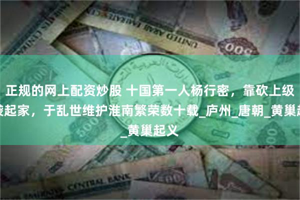 正规的网上配资炒股 十国第一人杨行密，靠砍上级脑袋起家，于乱世维护淮南繁荣数十载_庐州_唐朝_黄巢起义