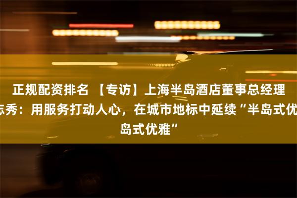 正规配资排名 【专访】上海半岛酒店董事总经理田志秀：用服务打动人心，在城市地标中延续“半岛式优雅”