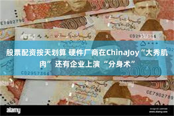股票配资按天划算 硬件厂商在ChinaJoy“大秀肌肉” 还有企业上演 “分身术”