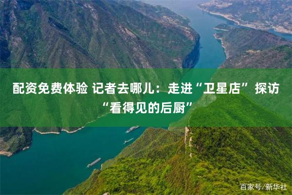 配资免费体验 记者去哪儿：走进“卫星店” 探访“看得见的后厨”