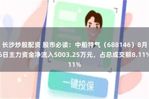 长沙炒股配资 股市必读：中船特气（688146）8月6日主力资金净流入5003.25万元，占总成交额8.11%
