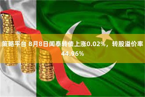 策略平台 8月8日闻泰转债上涨0.02%，转股溢价率44.96%