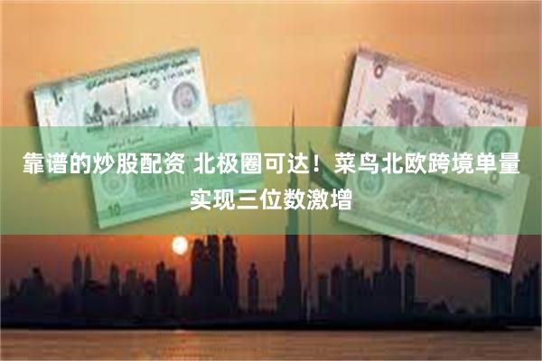 靠谱的炒股配资 北极圈可达！菜鸟北欧跨境单量实现三位数激增