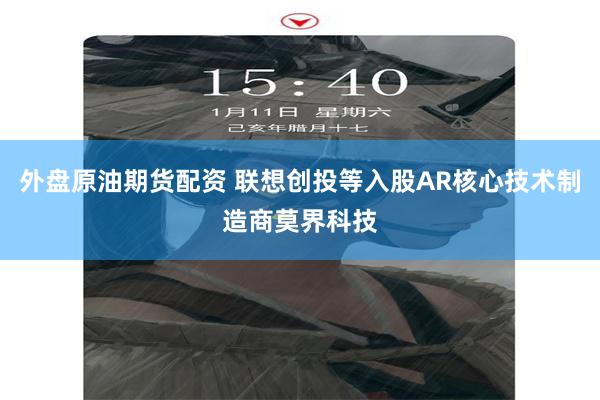 外盘原油期货配资 联想创投等入股AR核心技术制造商莫界科技