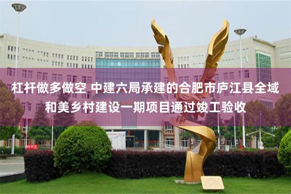 杠杆做多做空 中建六局承建的合肥市庐江县全域和美乡村建设一期项目通过竣工验收