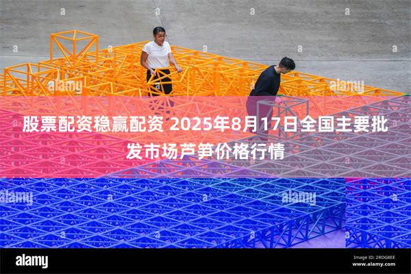 股票配资稳赢配资 2025年8月17日全国主要批发市场芦笋价格行情