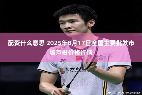 配资什么意思 2025年8月17日全国主要批发市场芦柑价格行情