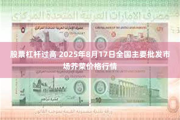股票杠杆过高 2025年8月17日全国主要批发市场芥菜价格行情