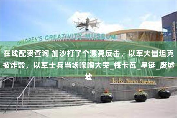 在线配资查询 加沙打了个漂亮反击，以军大量坦克被炸毁，以军士兵当场嚎啕大哭_梅卡瓦_星链_废墟