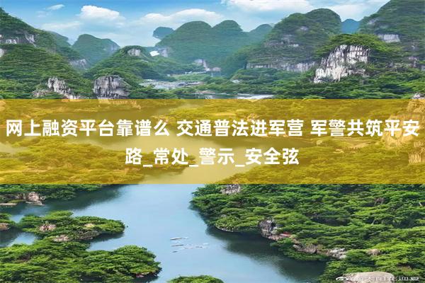 网上融资平台靠谱么 交通普法进军营 军警共筑平安路_常处_警示_安全弦