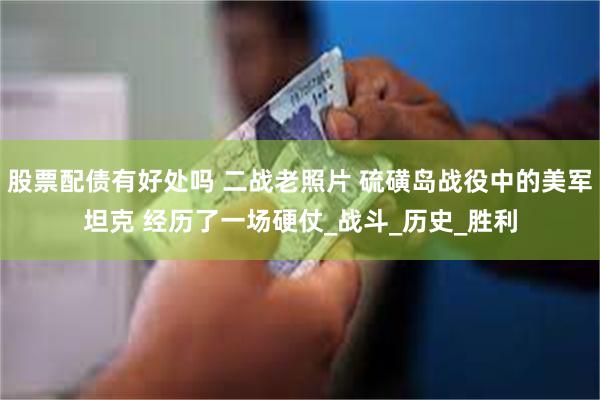 股票配债有好处吗 二战老照片 硫磺岛战役中的美军坦克 经历了一场硬仗_战斗_历史_胜利