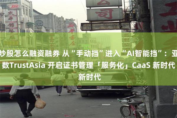炒股怎么融资融券 从“手动挡”进入“AI智能挡”：亚数TrustAsia 开启证书管理「服务化」CaaS 新时代
