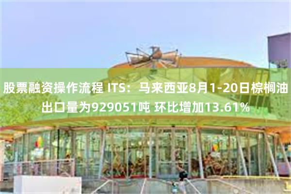 股票融资操作流程 ITS：马来西亚8月1-20日棕榈油出口量为929051吨 环比增加13.61%