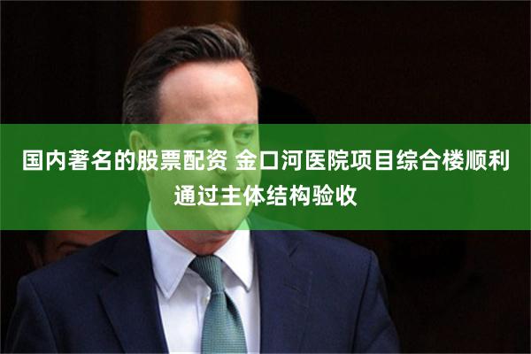 国内著名的股票配资 金口河医院项目综合楼顺利通过主体结构验收