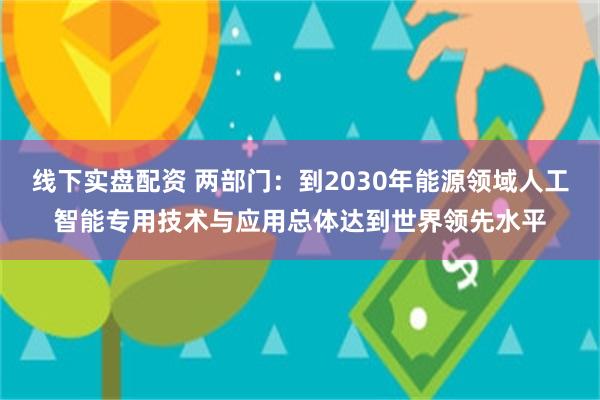 线下实盘配资 两部门：到2030年能源领域人工智能专用技术与应用总体达到世界领先水平