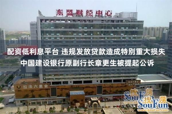 配资低利息平台 违规发放贷款造成特别重大损失 中国建设银行原副行长章更生被提起公诉