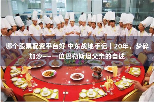 哪个股票配资平台好 中东战地手记｜20年，梦碎加沙——一位巴勒斯坦父亲的自述