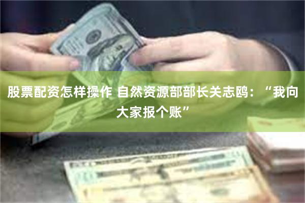 股票配资怎样操作 自然资源部部长关志鸥：“我向大家报个账”