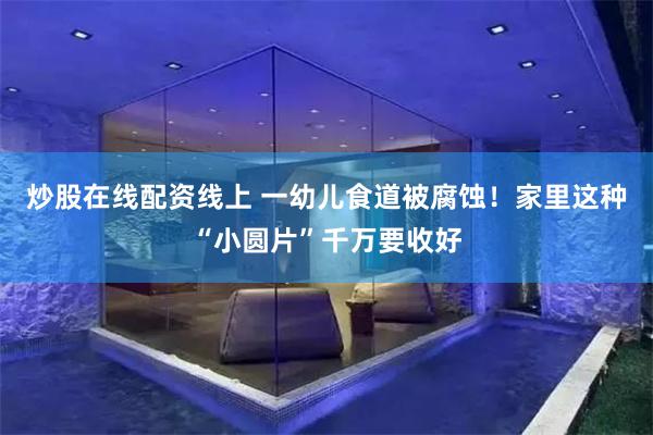 炒股在线配资线上 一幼儿食道被腐蚀！家里这种“小圆片”千万要收好