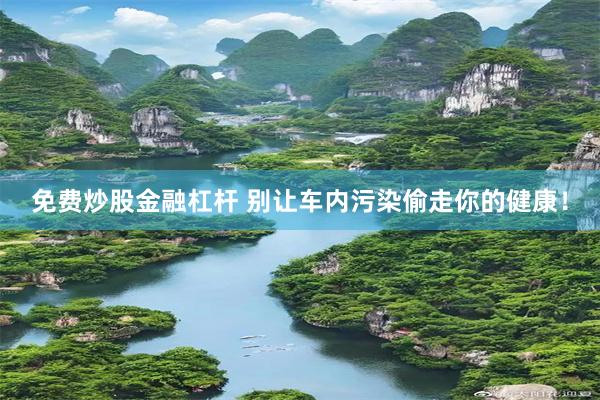 免费炒股金融杠杆 别让车内污染偷走你的健康！