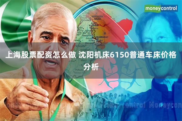 上海股票配资怎么做 沈阳机床6150普通车床价格分析