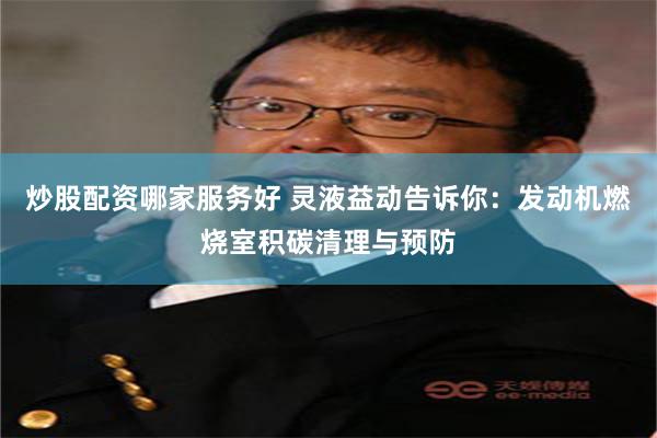 炒股配资哪家服务好 灵液益动告诉你：发动机燃烧室积碳清理与预防