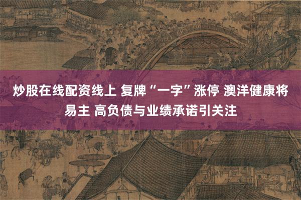 炒股在线配资线上 复牌“一字”涨停 澳洋健康将易主 高负债与业绩承诺引关注