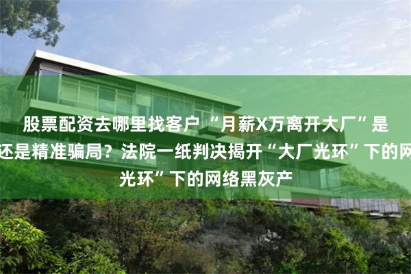 股票配资去哪里找客户 “月薪X万离开大厂”是真诚分享还是精准骗局？法院一纸判决揭开“大厂光环”下的网络黑灰产