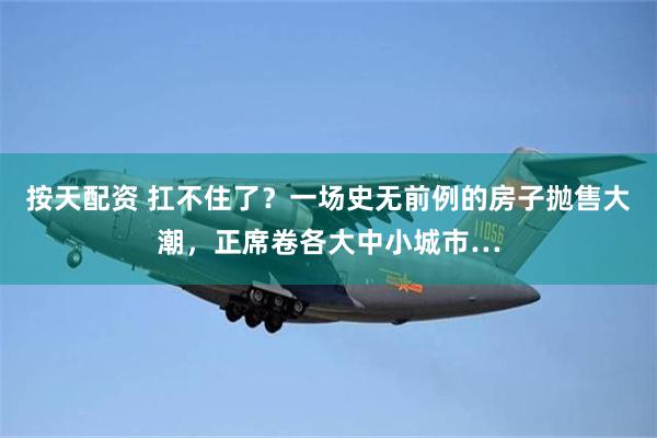 按天配资 扛不住了？一场史无前例的房子抛售大潮，正席卷各大中小城市…