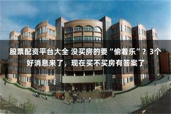 股票配资平台大全 没买房的要“偷着乐”？3个好消息来了，现在买不买房有答案了