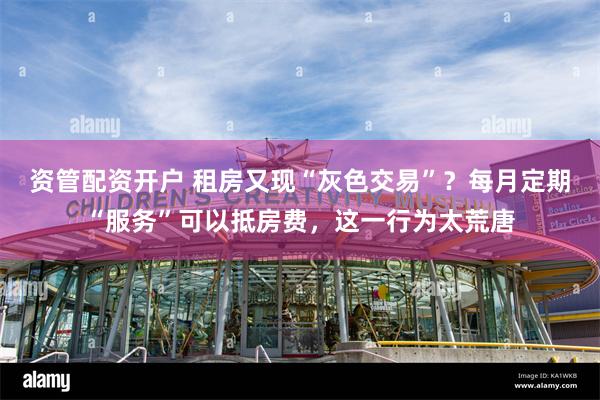 资管配资开户 租房又现“灰色交易”？每月定期“服务”可以抵房费，这一行为太荒唐