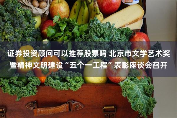 证券投资顾问可以推荐股票吗 北京市文学艺术奖暨精神文明建设“五个一工程”表彰座谈会召开