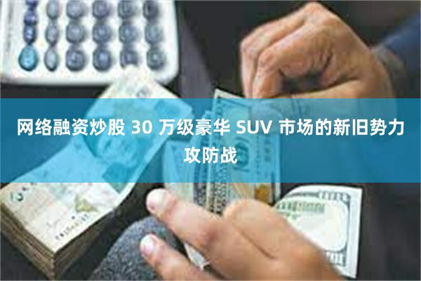 网络融资炒股 30 万级豪华 SUV 市场的新旧势力攻防战