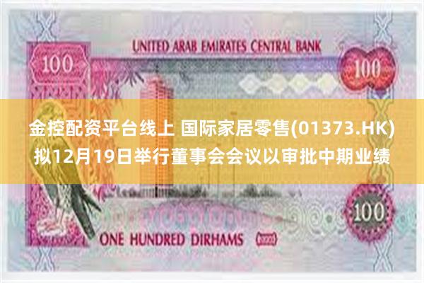 金控配资平台线上 国际家居零售(01373.HK)拟12月19日举行董事会会议以审批中期业绩