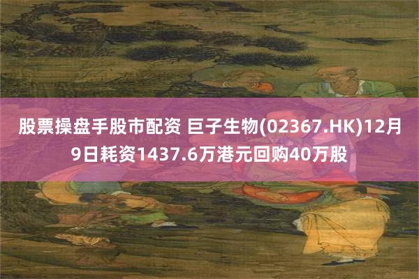 股票操盘手股市配资 巨子生物(02367.HK)12月9日耗资1437.6万港元回购40万股