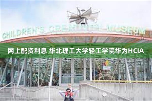网上配资利息 华北理工大学轻工学院华为HCIA