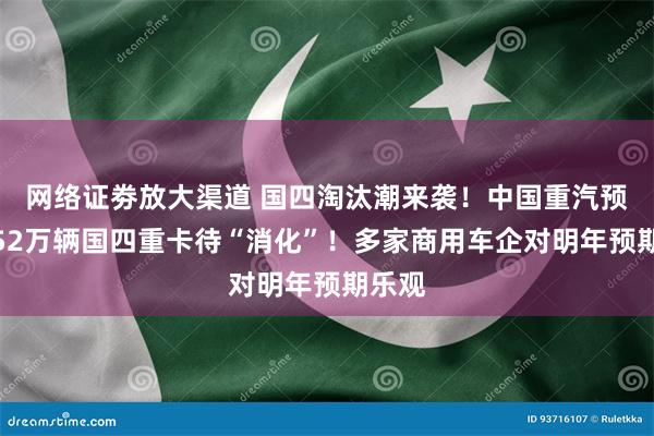 网络证劵放大渠道 国四淘汰潮来袭！中国重汽预测：52万辆国四重卡待“消化”！多家商用车企对明年预期乐观
